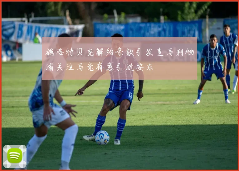 施洛特贝克解约条款引发皇马利物浦关注马竞有意引进安东