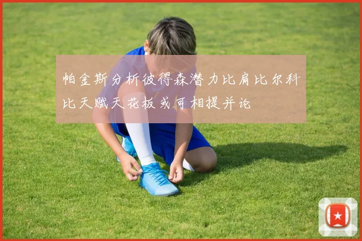帕金斯分析彼得森潜力比肩比尔科比天赋天花板或可相提并论
