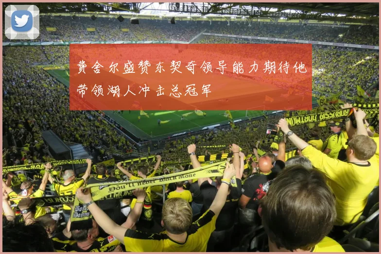 费舍尔盛赞东契奇领导能力期待他带领湖人冲击总冠军