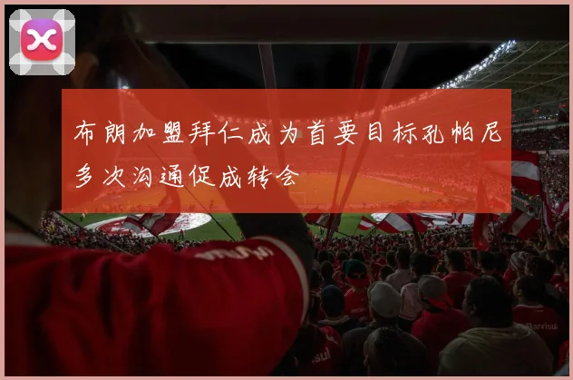 布朗加盟拜仁成为首要目标孔帕尼多次沟通促成转会