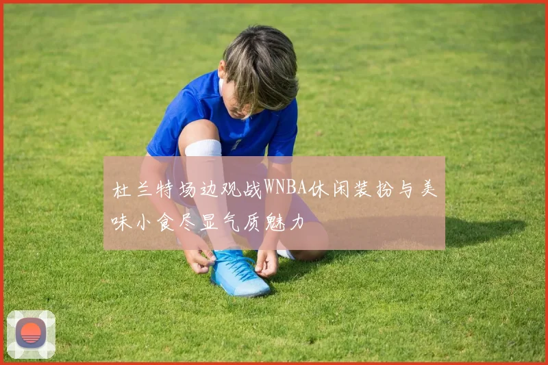 杜兰特场边观战WNBA休闲装扮与美味小食尽显气质魅力