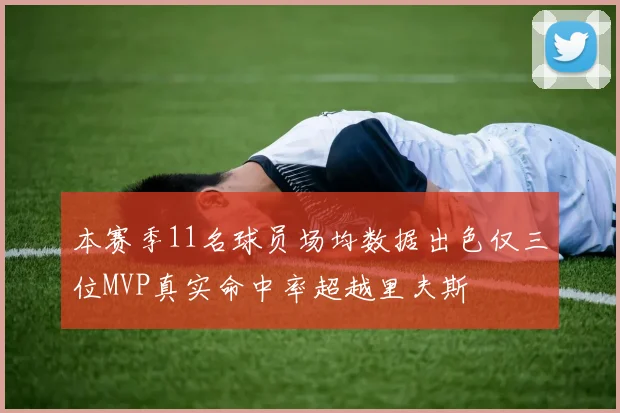 本赛季11名球员场均数据出色仅三位MVP真实命中率超越里夫斯
