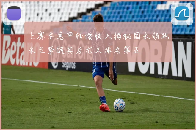 上赛季意甲转播收入揭秘国米领跑米兰紧随其后尤文排名第五
