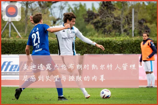 麦迪透露杰伦布朗对凯尔特人管理层感到失望与挫败的内幕