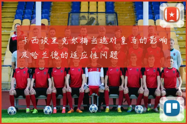卡西谈里克尔梅当选对皇马的影响及哈兰德的适应性问题