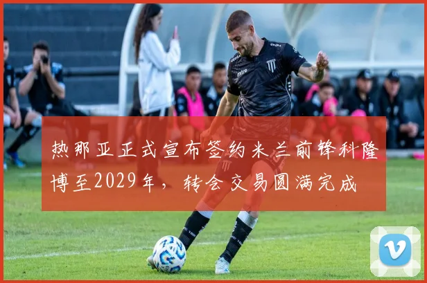 热那亚正式宣布签约米兰前锋科隆博至2029年，转会交易圆满完成