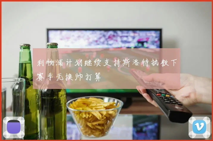 利物浦计划继续支持斯洛特执教下赛季无换帅打算