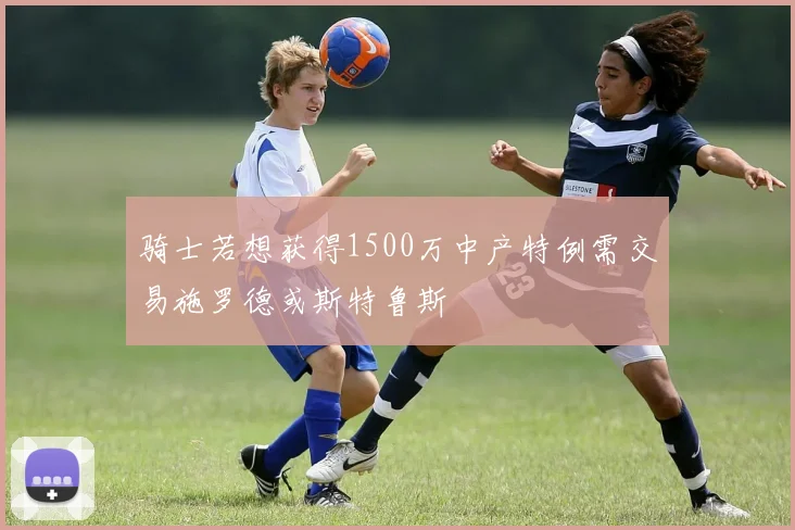 骑士若想获得1500万中产特例需交易施罗德或斯特鲁斯