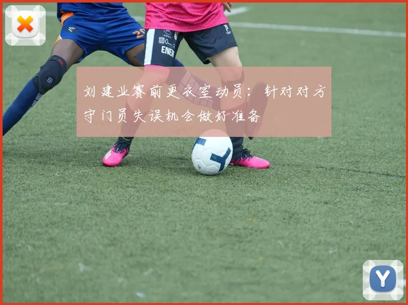 刘建业赛前更衣室动员：针对对方守门员失误机会做好准备