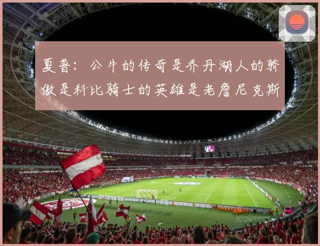 夏普：公牛的传奇是乔丹湖人的骄傲是科比骑士的英雄是老詹尼克斯的希望是布伦森