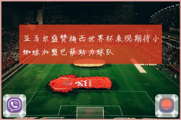 亚马尔盛赞梅西世界杯表现期待小蜘蛛加盟巴萨助力球队