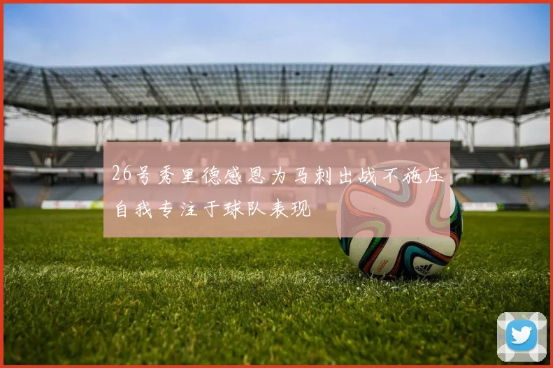 26号秀里德感恩为马刺出战不施压自我专注于球队表现