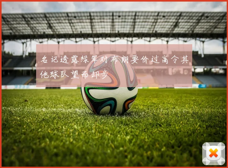 名记透露绿军对布朗要价过高令其他球队望而却步