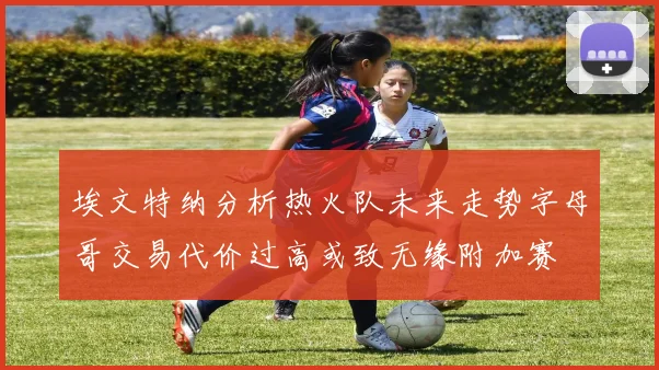 埃文特纳分析热火队未来走势字母哥交易代价过高或致无缘附加赛