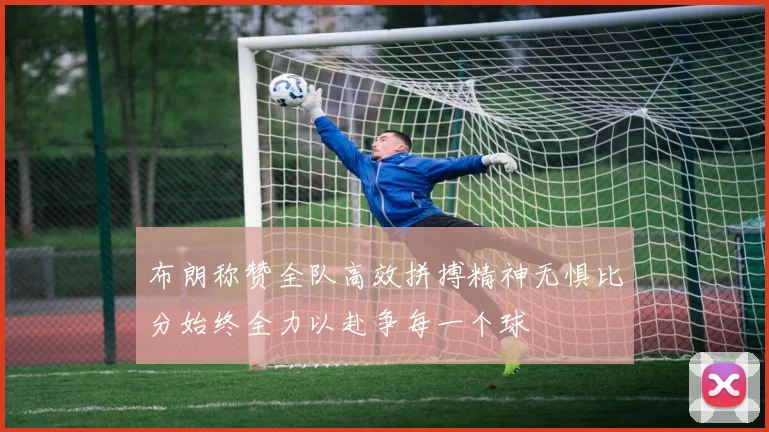 布朗称赞全队高效拼搏精神无惧比分始终全力以赴争每一个球