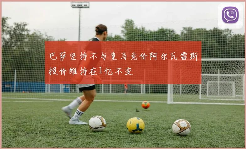 巴萨坚持不与皇马竞价阿尔瓦雷斯报价维持在1亿不变