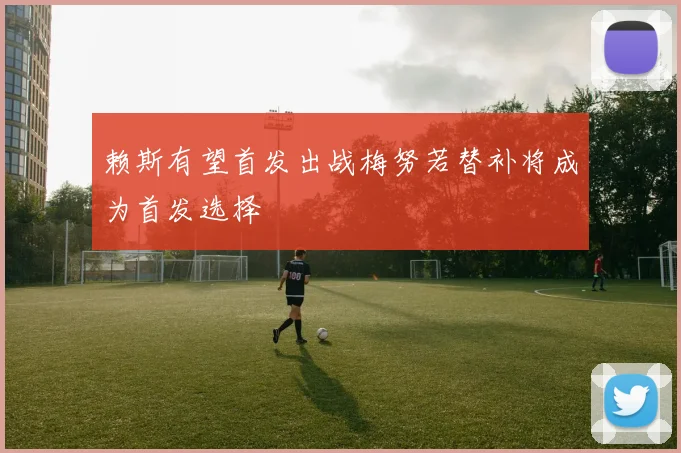 赖斯有望首发出战梅努若替补将成为首发选择