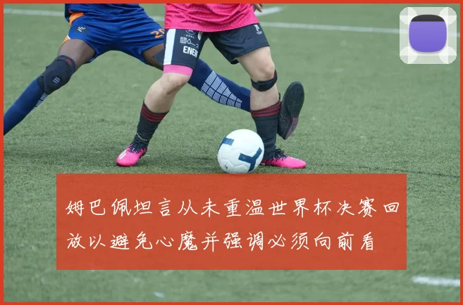 姆巴佩坦言从未重温世界杯决赛回放以避免心魔并强调必须向前看