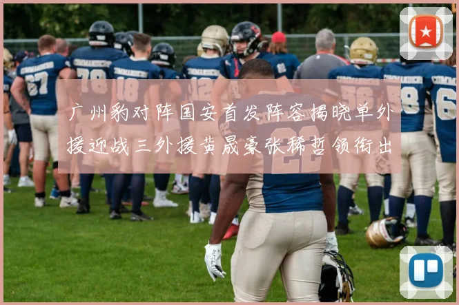 广州豹对阵国安首发阵容揭晓单外援迎战三外援黄晟豪张稀哲领衔出战