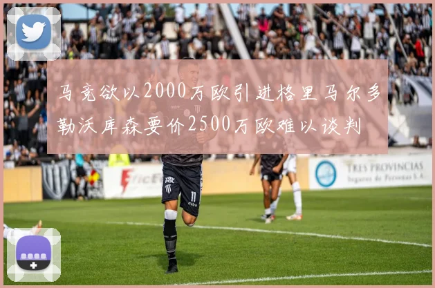 马竞欲以2000万欧引进格里马尔多勒沃库森要价2500万欧难以谈判