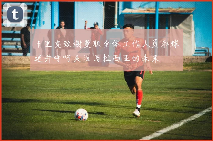 卡里克致谢曼联全体工作人员和球迷并呼吁关注马拉西亚的未来