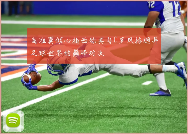 高准翼倾心梅西称其与C罗风格迥异足球世界的巅峰对决