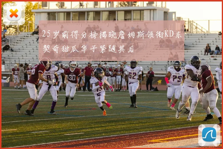 25岁前得分榜揭晓詹姆斯领衔KD东契奇甜瓜华子紧随其后