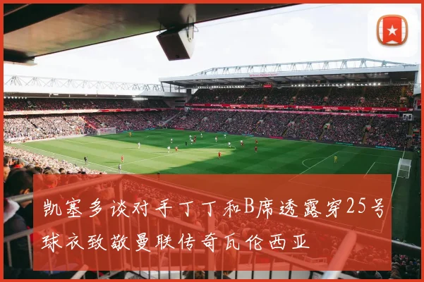 凯塞多谈对手丁丁和B席透露穿25号球衣致敬曼联传奇瓦伦西亚