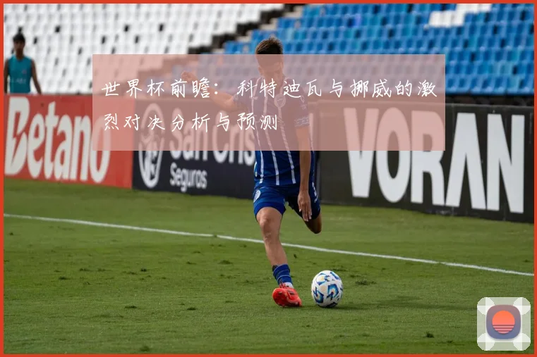 世界杯前瞻：科特迪瓦与挪威的激烈对决分析与预测