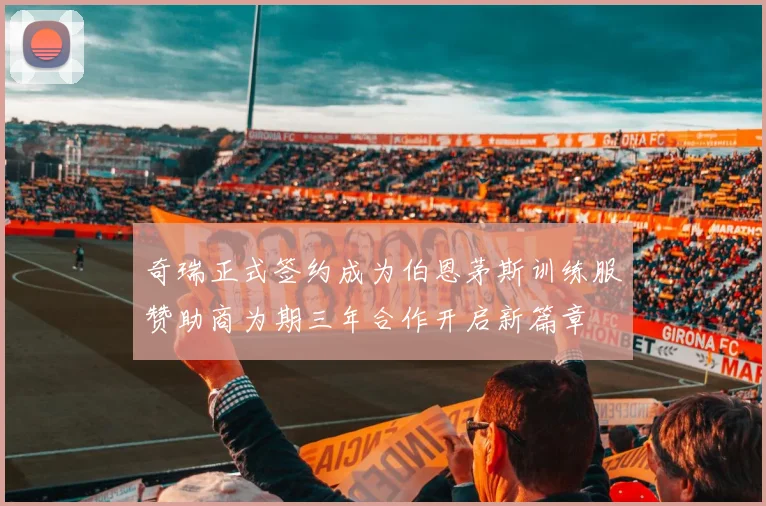 奇瑞正式签约成为伯恩茅斯训练服赞助商为期三年合作开启新篇章