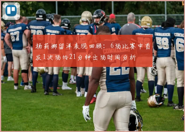 杨莉娜留洋表现回顾：6场比赛中首发1次场均21分钟出场时间分析