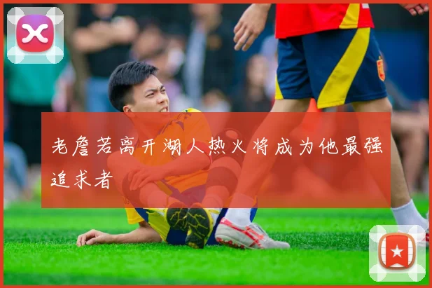 老詹若离开湖人热火将成为他最强追求者